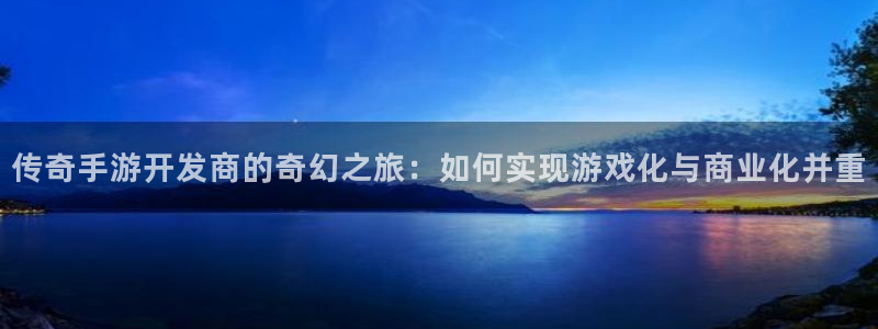 恒盛娱乐官网：传奇手游开发商的奇幻之旅：如何实现游戏化与商业