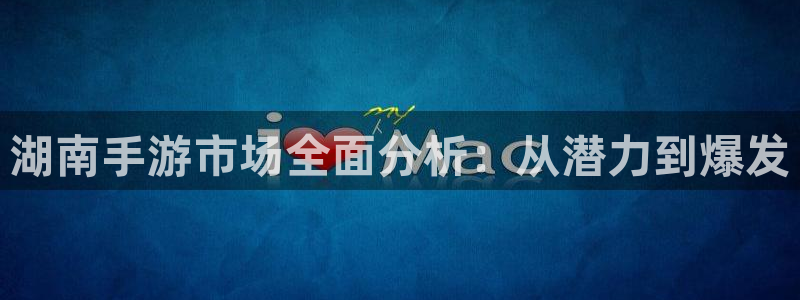 恒盛娱乐登陆：湖南手游市场全面分析：从潜力到爆发