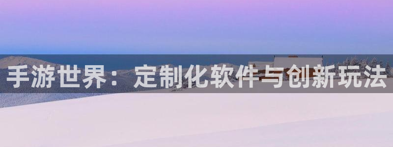 恒盛娱乐注册：手游世界：定制化软件与创新玩法