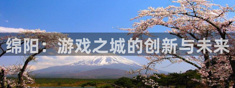 恒盛娱乐官网：绵阳：游戏之城的创新与未来
